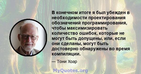 В конечном итоге я был убежден в необходимости проектирования обозначений программирования, чтобы максимизировать количество ошибок, которые не могут быть допущены, или, если они сделаны, могут быть достоверно