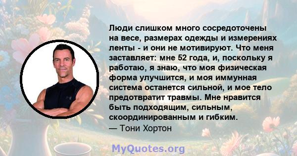 Люди слишком много сосредоточены на весе, размерах одежды и измерениях ленты - и они не мотивируют. Что меня заставляет: мне 52 года, и, поскольку я работаю, я знаю, что моя физическая форма улучшится, и моя иммунная