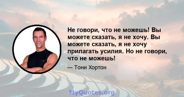 Не говори, что не можешь! Вы можете сказать, я не хочу. Вы можете сказать, я не хочу прилагать усилия. Но не говори, что не можешь!