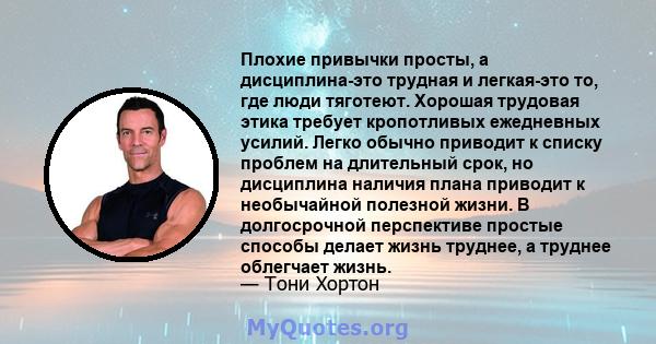 Плохие привычки просты, а дисциплина-это трудная и легкая-это то, где люди тяготеют. Хорошая трудовая этика требует кропотливых ежедневных усилий. Легко обычно приводит к списку проблем на длительный срок, но дисциплина 