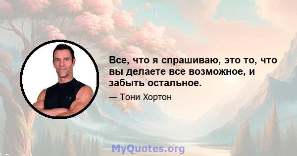 Все, что я спрашиваю, это то, что вы делаете все возможное, и забыть остальное.