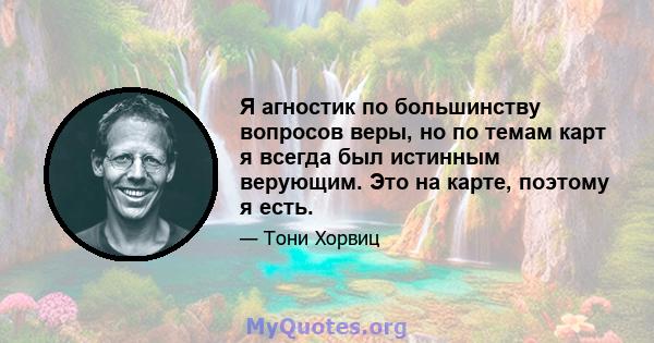 Я агностик по большинству вопросов веры, но по темам карт я всегда был истинным верующим. Это на карте, поэтому я есть.