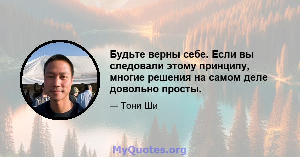 Будьте верны себе. Если вы следовали этому принципу, многие решения на самом деле довольно просты.