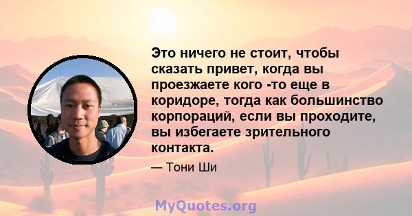 Это ничего не стоит, чтобы сказать привет, когда вы проезжаете кого -то еще в коридоре, тогда как большинство корпораций, если вы проходите, вы избегаете зрительного контакта.