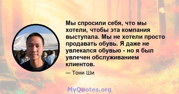 Мы спросили себя, что мы хотели, чтобы эта компания выступала. Мы не хотели просто продавать обувь. Я даже не увлекался обувью - но я был увлечен обслуживанием клиентов.