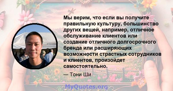 Мы верим, что если вы получите правильную культуру, большинство других вещей, например, отличное обслуживание клиентов или создание отличного долгосрочного бренда или расширяющих возможности страстных сотрудников и