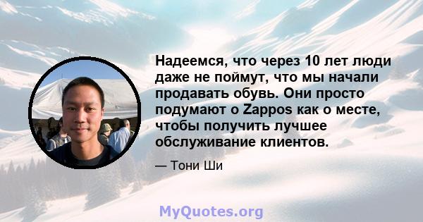 Надеемся, что через 10 лет люди даже не поймут, что мы начали продавать обувь. Они просто подумают о Zappos как о месте, чтобы получить лучшее обслуживание клиентов.