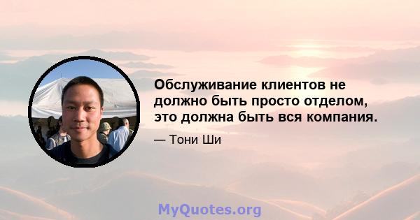 Обслуживание клиентов не должно быть просто отделом, это должна быть вся компания.