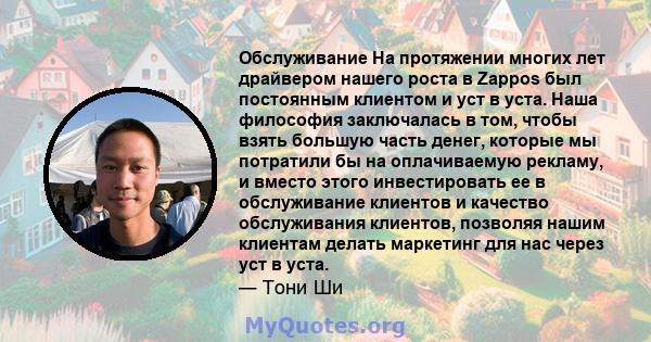Обслуживание На протяжении многих лет драйвером нашего роста в Zappos был постоянным клиентом и уст в уста. Наша философия заключалась в том, чтобы взять большую часть денег, которые мы потратили бы на оплачиваемую