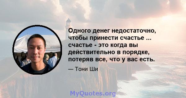 Одного денег недостаточно, чтобы принести счастье ... счастье - это когда вы действительно в порядке, потеряв все, что у вас есть.