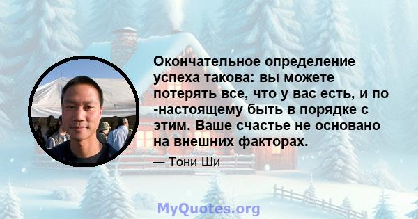 Окончательное определение успеха такова: вы можете потерять все, что у вас есть, и по -настоящему быть в порядке с этим. Ваше счастье не основано на внешних факторах.