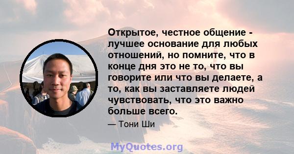 Открытое, честное общение - лучшее основание для любых отношений, но помните, что в конце дня это не то, что вы говорите или что вы делаете, а то, как вы заставляете людей чувствовать, что это важно больше всего.