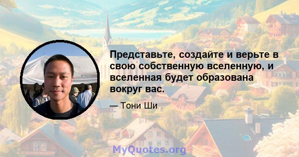 Представьте, создайте и верьте в свою собственную вселенную, и вселенная будет образована вокруг вас.