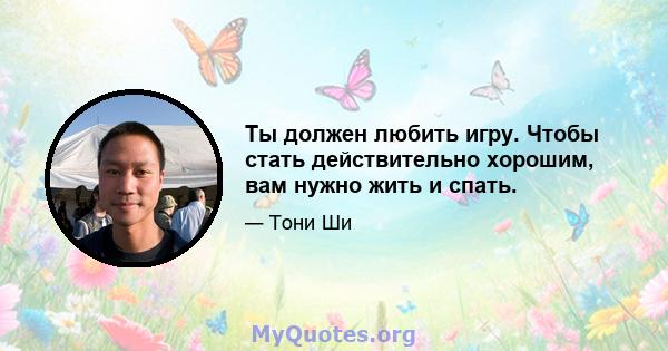 Ты должен любить игру. Чтобы стать действительно хорошим, вам нужно жить и спать.