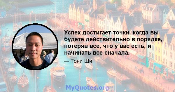 Успех достигает точки, когда вы будете действительно в порядке, потеряв все, что у вас есть, и начинать все сначала.