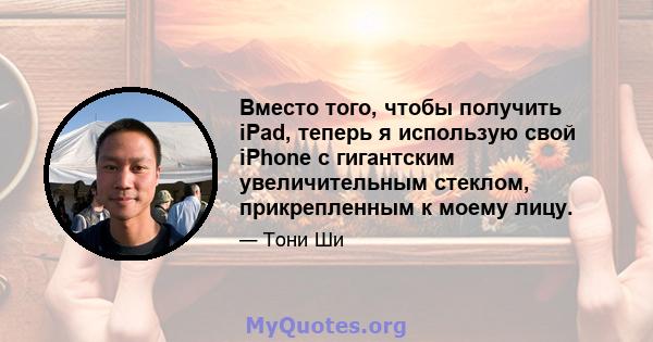 Вместо того, чтобы получить iPad, теперь я использую свой iPhone с гигантским увеличительным стеклом, прикрепленным к моему лицу.