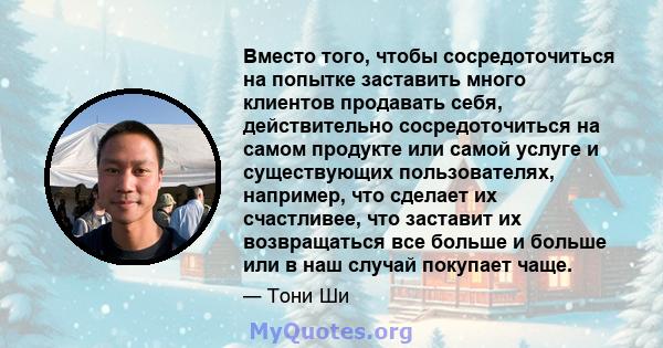 Вместо того, чтобы сосредоточиться на попытке заставить много клиентов продавать себя, действительно сосредоточиться на самом продукте или самой услуге и существующих пользователях, например, что сделает их счастливее,