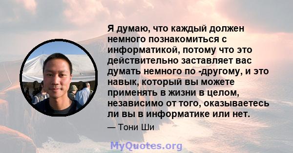 Я думаю, что каждый должен немного познакомиться с информатикой, потому что это действительно заставляет вас думать немного по -другому, и это навык, который вы можете применять в жизни в целом, независимо от того,