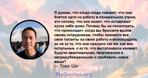 Я думаю, что когда люди говорят, что они боятся идти на работу в понедельник утром, это потому, что они знают, что оставляют кусок себя дома. Почему бы не посмотреть, что происходит, когда вы бросаете вызов своим