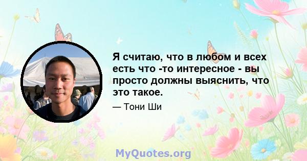 Я считаю, что в любом и всех есть что -то интересное - вы просто должны выяснить, что это такое.