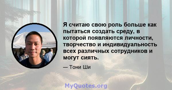 Я считаю свою роль больше как пытаться создать среду, в которой появляются личности, творчество и индивидуальность всех различных сотрудников и могут сиять.