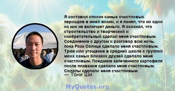 Я составил список самых счастливых периодов в моей жизни, и я понял, что ни один из них не включает деньги. Я осознал, что строительство и творческий и изобретательный сделал меня счастливым. Соединение с другом и