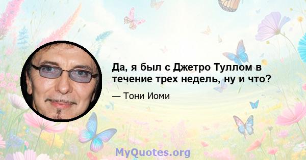 Да, я был с Джетро Туллом в течение трех недель, ну и что?