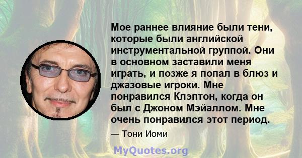 Мое раннее влияние были тени, которые были английской инструментальной группой. Они в основном заставили меня играть, и позже я попал в блюз и джазовые игроки. Мне понравился Клэптон, когда он был с Джоном Мэйаллом. Мне 