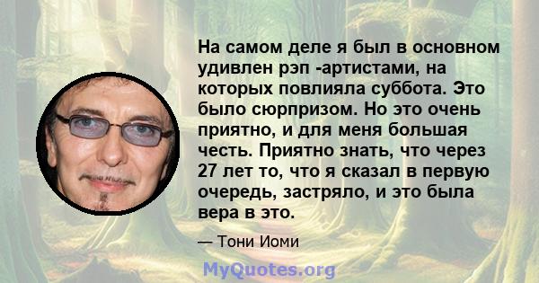 На самом деле я был в основном удивлен рэп -артистами, на которых повлияла суббота. Это было сюрпризом. Но это очень приятно, и для меня большая честь. Приятно знать, что через 27 лет то, что я сказал в первую очередь,