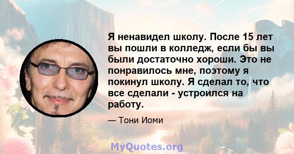 Я ненавидел школу. После 15 лет вы пошли в колледж, если бы вы были достаточно хороши. Это не понравилось мне, поэтому я покинул школу. Я сделал то, что все сделали - устроился на работу.