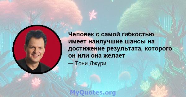 Человек с самой гибкостью имеет наилучшие шансы на достижение результата, которого он или она желает