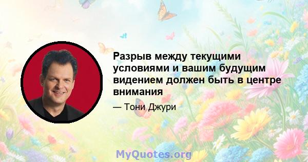 Разрыв между текущими условиями и вашим будущим видением должен быть в центре внимания