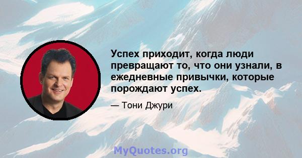 Успех приходит, когда люди превращают то, что они узнали, в ежедневные привычки, которые порождают успех.