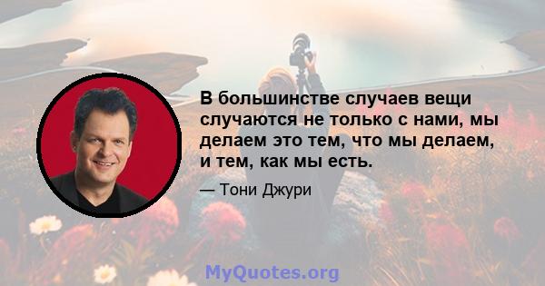 В большинстве случаев вещи случаются не только с нами, мы делаем это тем, что мы делаем, и тем, как мы есть.