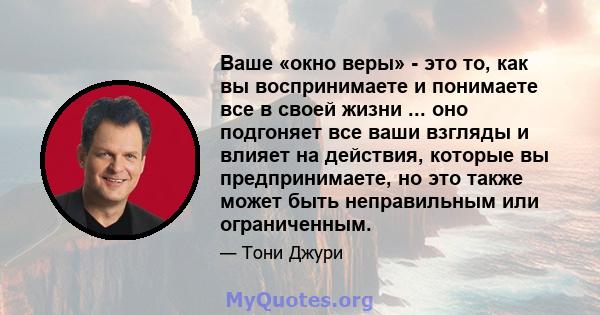 Ваше «окно веры» - это то, как вы воспринимаете и понимаете все в своей жизни ... оно подгоняет все ваши взгляды и влияет на действия, которые вы предпринимаете, но это также может быть неправильным или ограниченным.