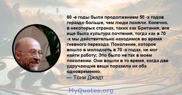 60 -е годы были продолжением 50 -х годов гораздо больше, чем люди поняли. Конечно, в некоторых странах, таких как Британия, все еще была культура почтения, тогда как в 70 -х мы действительно находимся во время гневного