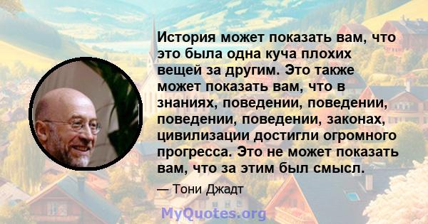 История может показать вам, что это была одна куча плохих вещей за другим. Это также может показать вам, что в знаниях, поведении, поведении, поведении, поведении, законах, цивилизации достигли огромного прогресса. Это