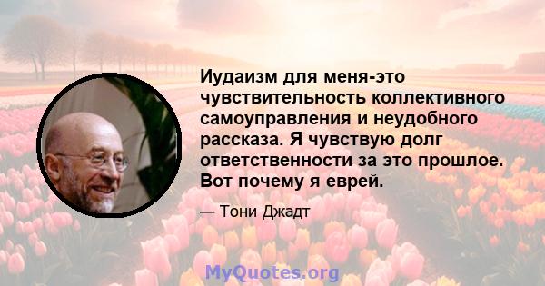 Иудаизм для меня-это чувствительность коллективного самоуправления и неудобного рассказа. Я чувствую долг ответственности за это прошлое. Вот почему я еврей.