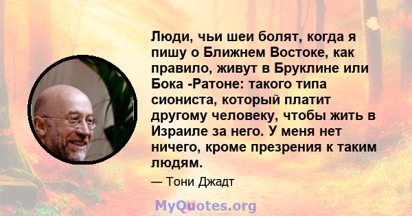 Люди, чьи шеи болят, когда я пишу о Ближнем Востоке, как правило, живут в Бруклине или Бока -Ратоне: такого типа сиониста, который платит другому человеку, чтобы жить в Израиле за него. У меня нет ничего, кроме