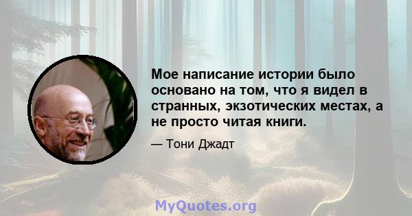 Мое написание истории было основано на том, что я видел в странных, экзотических местах, а не просто читая книги.