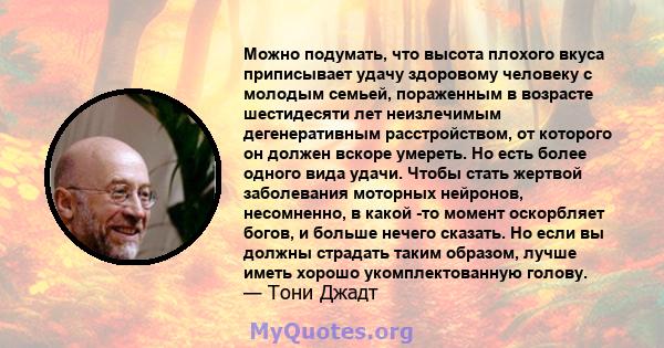 Можно подумать, что высота плохого вкуса приписывает удачу здоровому человеку с молодым семьей, пораженным в возрасте шестидесяти лет неизлечимым дегенеративным расстройством, от которого он должен вскоре умереть. Но