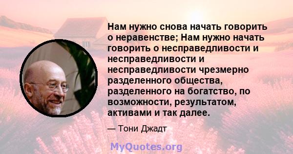 Нам нужно снова начать говорить о неравенстве; Нам нужно начать говорить о несправедливости и несправедливости и несправедливости чрезмерно разделенного общества, разделенного на богатство, по возможности, результатом,