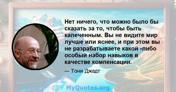 Нет ничего, что можно было бы сказать за то, чтобы быть калеченным. Вы не видите мир лучше или яснее, и при этом вы не разрабатываете какой -либо особый набор навыков в качестве компенсации.