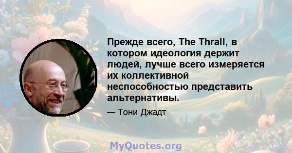 Прежде всего, The Thrall, в котором идеология держит людей, лучше всего измеряется их коллективной неспособностью представить альтернативы.