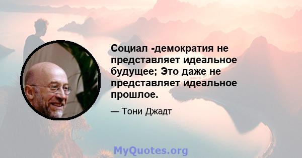 Социал -демократия не представляет идеальное будущее; Это даже не представляет идеальное прошлое.