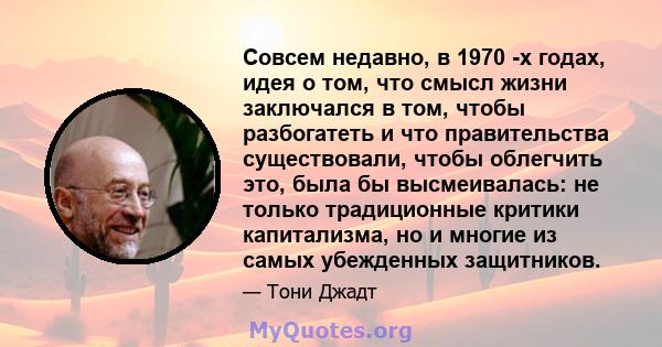 Совсем недавно, в 1970 -х годах, идея о том, что смысл жизни заключался в том, чтобы разбогатеть и что правительства существовали, чтобы облегчить это, была бы высмеивалась: не только традиционные критики капитализма,