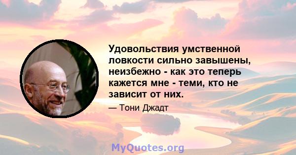 Удовольствия умственной ловкости сильно завышены, неизбежно - как это теперь кажется мне - теми, кто не зависит от них.