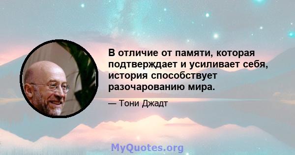 В отличие от памяти, которая подтверждает и усиливает себя, история способствует разочарованию мира.