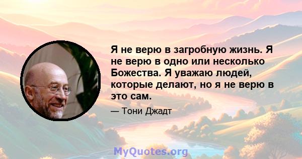 Я не верю в загробную жизнь. Я не верю в одно или несколько Божества. Я уважаю людей, которые делают, но я не верю в это сам.