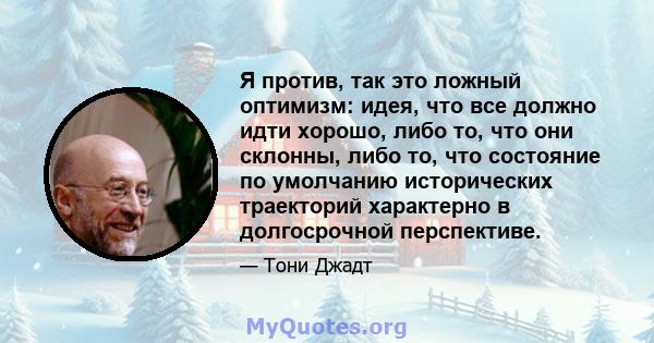 Я против, так это ложный оптимизм: идея, что все должно идти хорошо, либо то, что они склонны, либо то, что состояние по умолчанию исторических траекторий характерно в долгосрочной перспективе.